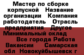 Мастер по сборке корпусной › Название организации ­ Компания-работодатель › Отрасль предприятия ­ Другое › Минимальный оклад ­ 25 000 - Все города Работа » Вакансии   . Самарская обл.,Новокуйбышевск г.